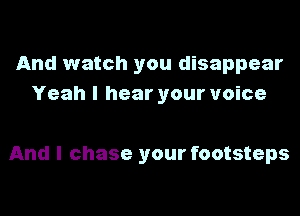 And watch you disappear
Yeah I hear your voice

And I chase your footsteps
