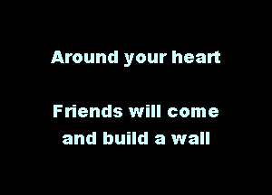 Around your heart

Friends will come
and build a wall