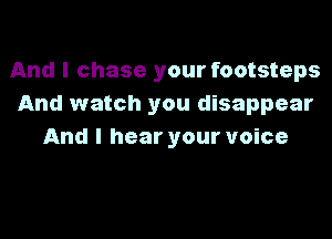 And I chase your footsteps
And watch you disappear
And I hear your voice