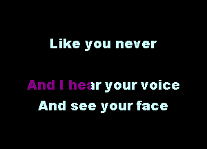 Like you never

And I hear your voice
And see your face