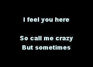 I feel you here

So call me crazy
But sometimes