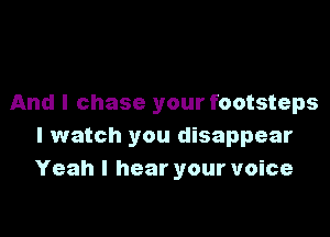 And I chase your footsteps

I watch you disappear
Yeah I hear your voice