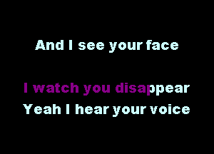 And I see your face

I watch you disappear
Yeah I hear your voice