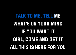 TALK TO ME, TELL ME
WHAT'S ON YOUR MIND
IF YOU WANT IT
GIRL, COME AND GET IT
ALL THIS IS HERE FOR YOU