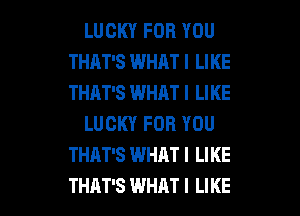 LUCKY FOR YOU
THAT'S WHAT I LIKE
THAT'S WHAT I LIKE

LUCKY FOR YOU
THAT'S WHAT! LIKE

THAT'S WHAT I LIKE I