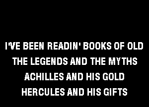I'VE BEEN READIH' BOOKS OF OLD
THE LEGENDS AND THE MYTHS
ACHILLES AND HIS GOLD
HERCULES AND HIS GIFTS