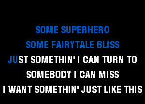 SOME SUPERHERO
SOME FAIRYTALE BLISS
JUST SOMETHIH'I CAN TURN T0
SOMEBODY I CAN MISS
I WANT SOMETHIH' JUST LIKE THIS