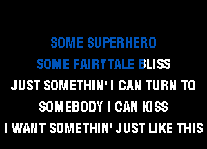 SOME SUPERHERO
SOME FAIRYTALE BLISS
JUST SOMETHIH'I CAN TURN T0
SOMEBODY I CAN KISS
I WANT SOMETHIH' JUST LIKE THIS