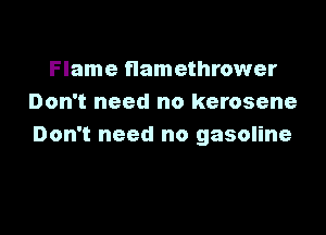 Flame flamethrower
Don't need no kerosene

Don't need no gasoline