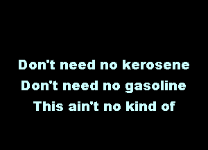 Don't need no kerosene

Don't need no gasoline
This ain't no kind of