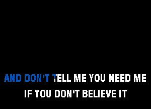 AND DON'T TELL ME YOU NEED ME
IF YOU DON'T BELIEVE IT