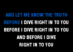 MID LET ME KNOW THE TRUTH
BEFORE I DIVE RIGHT III TO YOU
BEFORE I DIVE RIGHT III TO YOU

MID BEFORE I DIVE
RIGHT III TO YOU