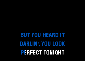 BUT YOU HEARD IT
DARLIH', YOU LOOK
PERFECT TONIGHT