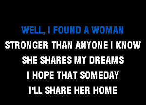 WELL, I FOUND A WOMAN
STRONGER THAN ANYONE I KNOW
SHE SHARES MY DREAMS
I HOPE THAT SOMEDAY
I'LL SHARE HER HOME