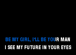 BE MY GIRL, I'LL BE YOUR MAN
I SEE MY FUTURE IN YOUR EYES