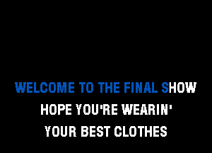 WELCOME TO THE FINAL SHOW
HOPE YOU'RE WEARIH'
YOUR BEST CLOTHES