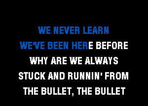 WE NEVER LEARN
WE'VE BEEN HERE BEFORE
WHY ARE WE ALWAYS
STUCK AND RUHHIH' FROM
THE BULLET, THE BULLET