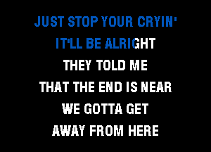 JUST STOP YOUR CRYIH'
IT'LL BE ALRIGHT
THEY TOLD ME
THAT THE END IS HERB
WE GOTTA GET

AWAY FROM HERE I