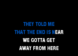 THEY TOLD ME

THAT THE END IS NEAR
WE GOTTA GET
AWAY FROM HERE