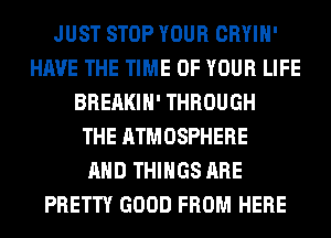 JUST STOP YOUR CRYIH'
HAVE THE TIME OF YOUR LIFE
BREAKIH' THROUGH
THE ATMOSPHERE
AND THINGS ARE
PRETTY GOOD FROM HERE
