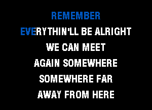 REMEMBER
EUERYTHIN'LL BE ALRIGHT
WE CAN MEET
AGAIN SOMEWHERE
SOMEWHERE FAR
AWAY FROM HERE
