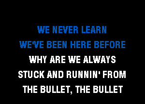 WE NEVER LEARN
WE'VE BEEN HERE BEFORE
WHY ARE WE ALWAYS
STUCK AND RUHHIH' FROM
THE BULLET, THE BULLET