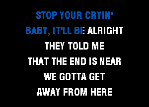 STOP YOUR CRYIN'
BRBY, IT'LL BE ALRIGHT
THEY TOLD ME
THAT THE END IS NEAR
WE GOTTA GET

AWAY FROM HERE I