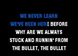 WE NEVER LEARN
WE'VE BEEN HERE BEFORE
WHY ARE WE ALWAYS
STUCK AND RUHHIH' FROM
THE BULLET, THE BULLET