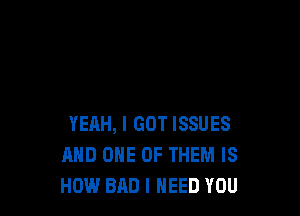 YEAH, I GOT ISSUES
MID ONE OF THEM IS
HOW BAD I NEED YOU