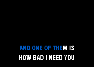 AND ONE OF THEM IS
HOW BAD I NEED YOU