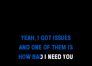 YEAH, I GOT ISSUES
MID ONE OF THEM IS
HOW BAD I NEED YOU