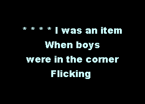 eeeelwasanitem
When boys

were in the comer
Flicking