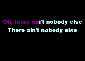 Oh, there ain't nobody else

There ain't nobody else