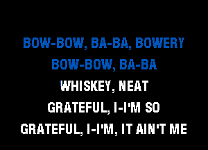 BOW-BOW, BA-BA, BOWERY
BOW-BOW, BA-BA
WHISKEY, HEAT
GRATEFUL, MW! 80
GRATEFUL, l-I'M, ITAIH'T ME