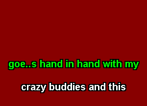 goe..s hand in hand with my

crazy buddies and this