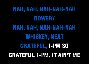 HRH, HRH, HAH-HAH-HAH
BOWERY
HRH, HRH, HAH-HAH-HAH
WHISKEY, HEAT
GRATEFUL, MW! 80
GRATEFUL, l-I'M, ITAIH'T ME