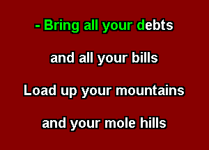 - Bring all your debts

and all your bills

Load up your mountains

and your mole hills