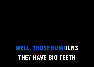 WELL, THOSE RUMOURS
THEY HAVE BIG TEETH