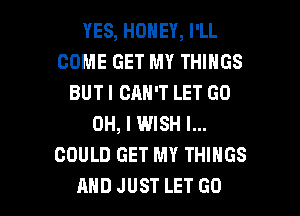 YES, HONEY, I'LL
COMEGETMYTHNGS
BUTICANWLETGO
OHJUWSHL
COULD GET MY THINGS

AND JUST LET GO l