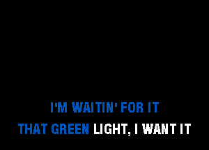 I'M WAITIH' FOR IT
THAT GREEN LIGHT, I WANT IT