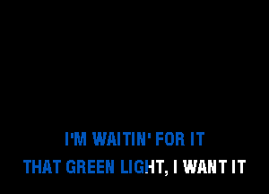 I'M WAITIH' FOR IT
THAT GREEN LIGHT, I WANT IT