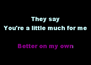 They say
You're a little much for me

Better on my own