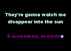 They're gonna watch me
disappear into the sun

E-a-na-na-na, everyone