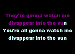 They're gonna watch me
disappear into the sun
You're all gonna watch me
disappear into the sun