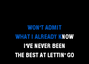 WON'T ADMIT
WHAT I ALREADY KN 0W
I'VE NEVER BEEN

THE BEST AT LETTIH' GO l