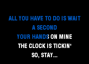 ALL YOU HAVE TO DO IS WAIT
A SECOND
YOUR HANDS ON MINE
THE CLOCK IS TICKIH'
SO, STAY...