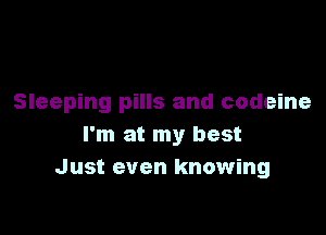 Sleeping pills and codeine

I'm at my best
Just even knowing