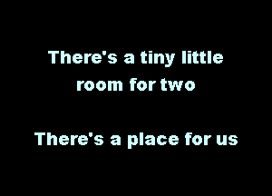 There's a tiny little
room for two

There's a place for us