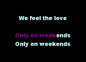 We feel the love

Only on weekends
Only on weekends