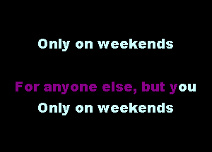 Only on weekends

For anyone else, but you
Only on weekends